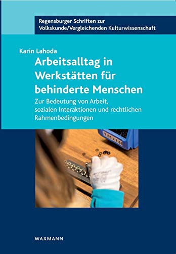 Arbeitsalltag in Werkstätten für behinderte Menschen: Zur Bedeutung von Arbeit, sozialen Interaktionen und rechtlichen Rahmenbedingungen (Regensburger ... /Vergleichenden Kulturwissenschaft)