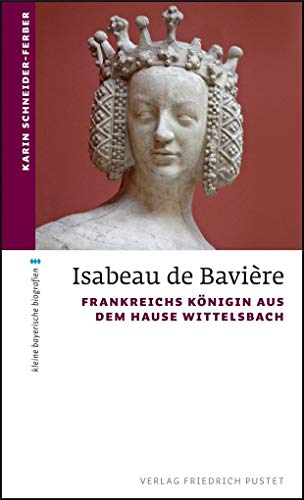 Isabeau de Bavière: Frankreichs Königin aus dem Hause Wittelsbach (kleine bayerische biografien)