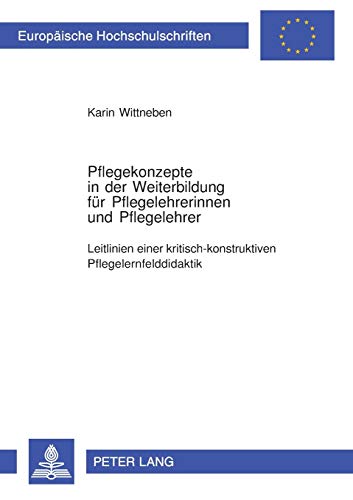 Pflegekonzepte in der Weiterbildung für Pflegelehrerinnen und Pflegelehrer: Leitlinien einer kritisch-konstruktiven Pflegelernfelddidaktik ... / Publications Universitaires Européennes)
