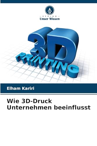 Wie 3D-Druck Unternehmen beeinflusst: DE von Verlag Unser Wissen