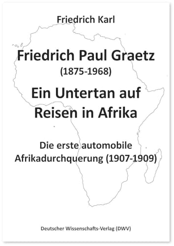 Friedrich Paul Graetz (1875-1968). Ein Untertan auf Reisen in Afrika: Die erste automobile Afrikadurchquerung (1907-1909) von Deutscher Wissenschaftsverlag
