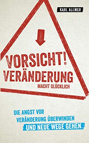 Vorsicht! Veränderung macht glücklich: Die Angst vor Veränderung überwinden und neue Wege gehen