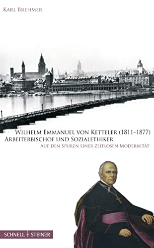 Wilhelm Emmanuel von Ketteler (1811-1877) Arbeiterbischof und Sozialethiker: Auf den Spuren einer zeitlosen Modernität von Schnell & Steiner