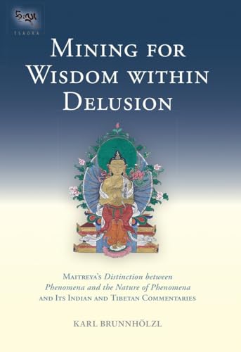 Mining for Wisdom within Delusion: Maitreya's "Distinction between Phenomena and the Nature of Phenomena" and Its Indian and Tibetan Commentaries (Tsadra, Band 10)