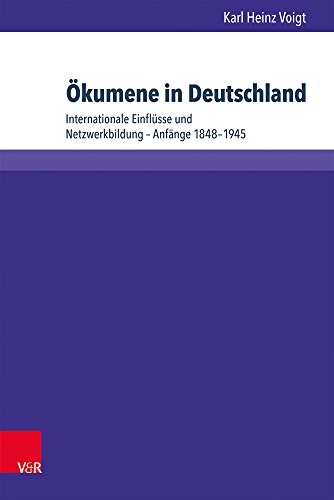 Ökumene in Deutschland: Internationale Einflüsse und Netzwerkbildung - Anfänge 1848-1945 (Kirche - Konfession - Religion, Bd. 62)