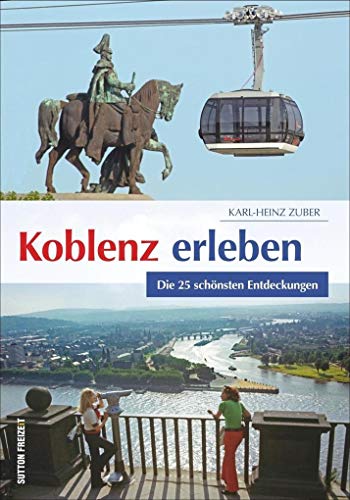 Koblenz erleben. Die 25 schönsten Entdeckungen. Praktischer Ausflugsführer für die Stadt am Deutschen Eck, gespickt mit Tipps und Informationen für ... und Geschichtsbegeisterte. (Sutton Freizeit) von Sutton