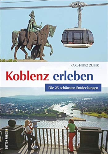 Koblenz erleben. Die 25 schönsten Entdeckungen. Praktischer Ausflugsführer für die Stadt am Deutschen Eck, gespickt mit Tipps und Informationen für ... und Geschichtsbegeisterte. (Sutton Freizeit)