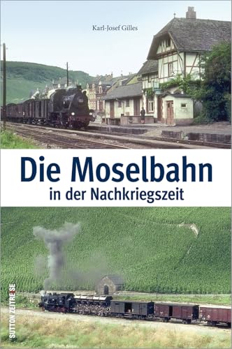 Die Moselbahn in der Nachkriegszeit: Bildband mit historischen Fotografien, die das beliebte Saufbähnchen, Menschen und Züge auf der Strecke von Trier nach Bullay zwischen 1945 und 1969 zeigen von Sutton