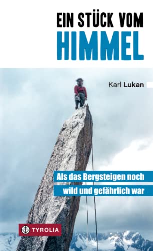 Ein Stück vom Himmel: Als das Bergsteigen noch wild und gefährlich war. Klettergeschichten