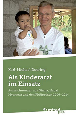 Als Kinderarzt im Einsatz: Aufzeichnungen aus Ghana, Nepal, Myanmar und den Philippinen 2006 - 2014 von United P.C. Verlag
