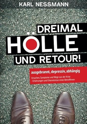 Dreimal Hölle und retour: ausgebrannt, depressiv, abhängig Ursachen, Symptome und Wege aus der Krise - Erfahrungen und Erkenntnisse eines Betroffenen