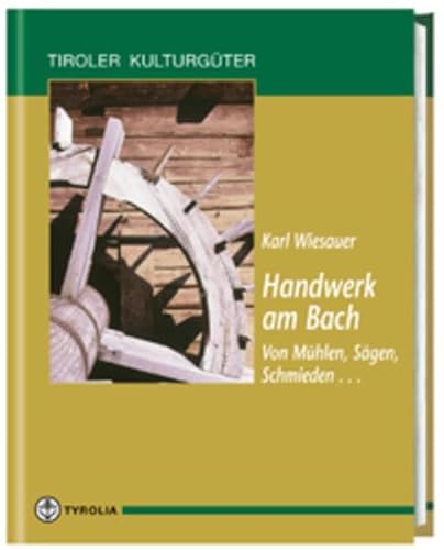 Handwerk am Bach: Von Mühlen, Schmieden, Sägen...: Vom Mühlen, Sägen, Schmieden .. (Tiroler Kulturgüter)