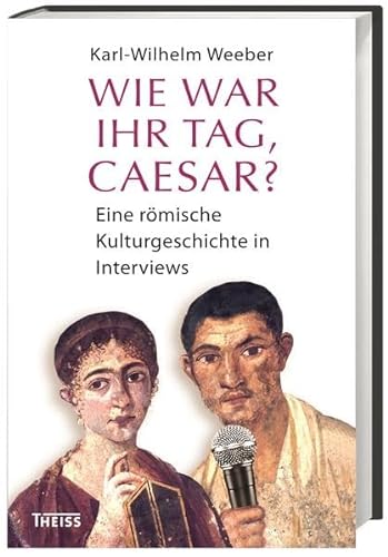 Wie war Ihr Tag, Caesar?: Eine römische Kulturgeschichte in Interviews