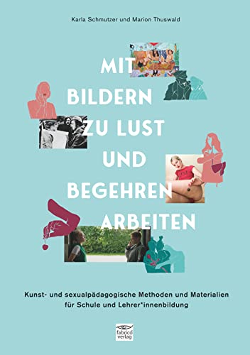 Mit Bildern zu Lust und Begehren arbeiten: Kunst- und sexualpädagogische Methoden und Materialien für Schule und Lehrer*innenbildung