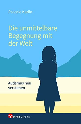 Die unmittelbare Begegnung mit der Welt: Autismus neu verstehen - Mit einem Vorwort von Walter Dahlhaus und Texten von Niva von Info 3