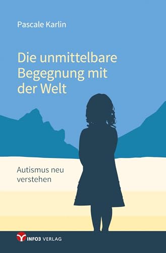 Die unmittelbare Begegnung mit der Welt: Autismus neu verstehen - Mit einem Vorwort von Walter Dahlhaus und Texten von Niva von Info 3