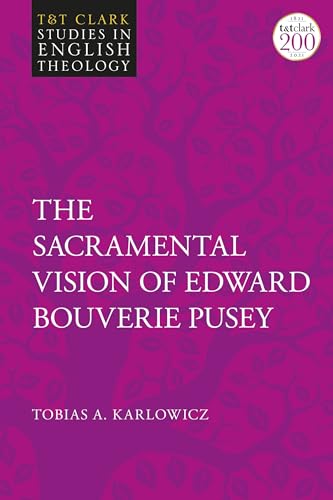 Sacramental Vision of Edward Bouverie Pusey, The (T&T Clark Studies in English Theology)