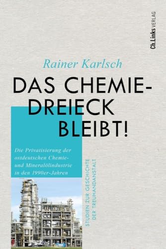 Das Chemiedreieck bleibt!: Die Privatisierung der ostdeutschen Chemie- und Mineralölindustrie in den 1990er-Jahren (Studien zur Geschichte der Treuhandanstalt, Band 11) von Ch. Links Verlag