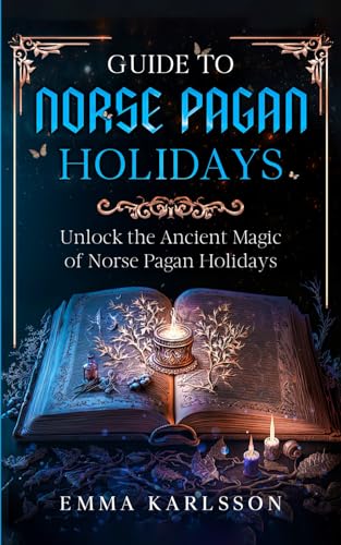 Guide To Norse Pagan Holidays: Unlock the Ancient Magic of Norse Pagan Holidays (A Guide to Norse Paganism, Mythology, Runes, Rituals, Rites of Passage & How to Incorporate into Your everyday life)