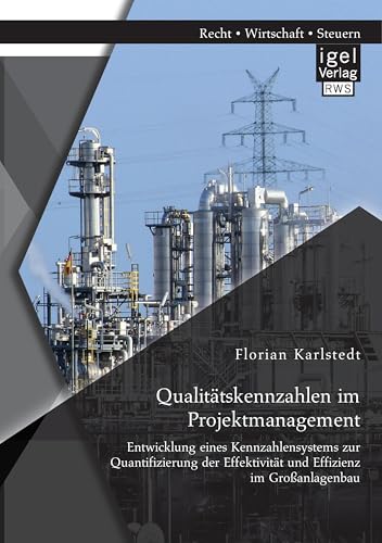 Qualitätskennzahlen im Projektmanagement: Entwicklung eines Kennzahlensystems zur Quantifizierung der Effektivität und Effizienz im Großanlagenbau Qualitätskennzahlen im Projektmanagement: Entwicklung eines Kennzahlensystems zur Quantifizierung der Effektivität und Effizienz im Großanlagenbau