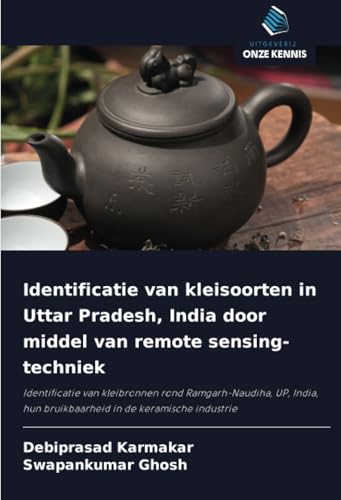 Identificatie van kleisoorten in Uttar Pradesh, India door middel van remote sensing-techniek: Identificatie van kleibronnen rond Ramgarh-Naudiha, UP, ... hun bruikbaarheid in de keramische industrie von Uitgeverij Onze Kennis