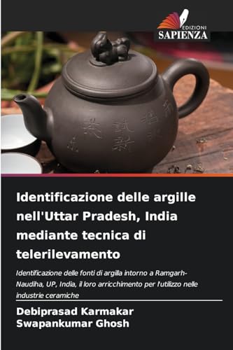 Identificazione delle argille nell'Uttar Pradesh, India mediante tecnica di telerilevamento: Identificazione delle fonti di argilla intorno a ... per l'utilizzo nelle industrie ceramiche von Edizioni Sapienza