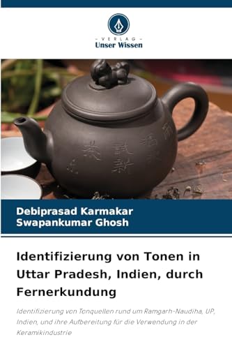 Identifizierung von Tonen in Uttar Pradesh, Indien, durch Fernerkundung: Identifizierung von Tonquellen rund um Ramgarh-Naudiha, UP, Indien, und ihre ... für die Verwendung in der Keramikindustrie von Verlag Unser Wissen