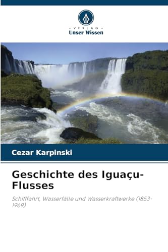Geschichte des Iguaçu-Flusses: Schifffahrt, Wasserfälle und Wasserkraftwerke (1853-1969) von Verlag Unser Wissen