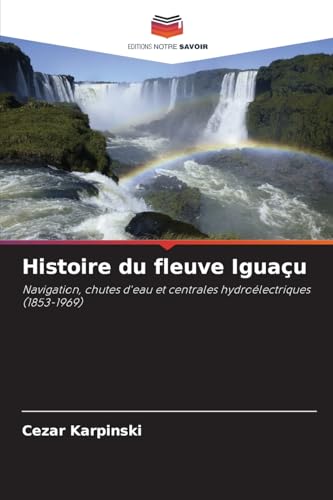 Histoire du fleuve Iguaçu: Navigation, chutes d'eau et centrales hydroélectriques (1853-1969) von Editions Notre Savoir