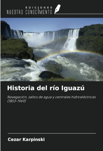 Historia del río Iguazú: Navegación, saltos de agua y centrales hidroeléctricas (1853-1969) von Ediciones Nuestro Conocimiento