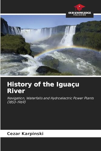 History of the Iguaçu River: Navigation, Waterfalls and Hydroelectric Power Plants (1853-1969) von Our Knowledge Publishing