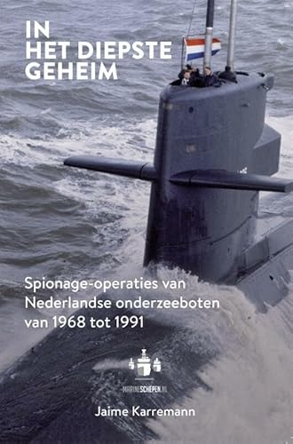 In het diepste geheim: spionage-operaties van Nederlandse onderzeeboten van 1968 tot 1991