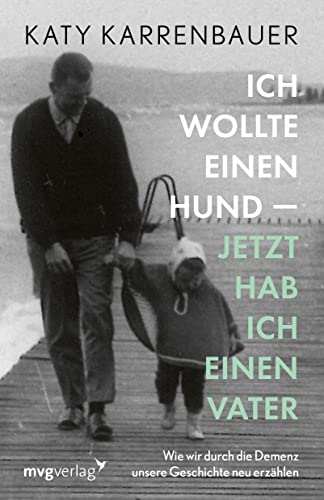 Ich wollte einen Hund – jetzt hab ich einen Vater: Wie wir durch die Demenz unsere Geschichte neu erzählen Ich wollte einen Hund – jetzt hab ich einen Vater: Wie wir durch die Demenz unsere Geschichte neu erzählen