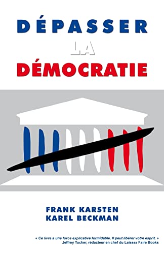 Depasser la democratie: Pourquoi la democratie ne mene pas a la solidarite, a la prosperite et a la liberte, mais aux conflits sociaux, aux depenses publiques effrenees et a la tyrannie.