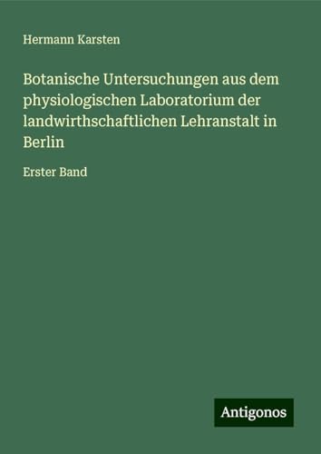 Botanische Untersuchungen aus dem physiologischen Laboratorium der landwirthschaftlichen Lehranstalt in Berlin: Erster Band von Antigonos Verlag