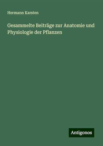 Gesammelte Beiträge zur Anatomie und Physiologie der Pflanzen von Antigonos Verlag