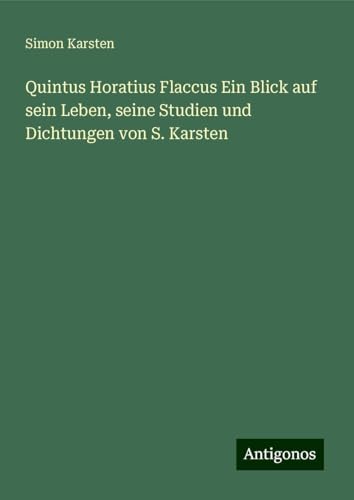 Quintus Horatius Flaccus Ein Blick auf sein Leben, seine Studien und Dichtungen von S. Karsten von Antigonos Verlag