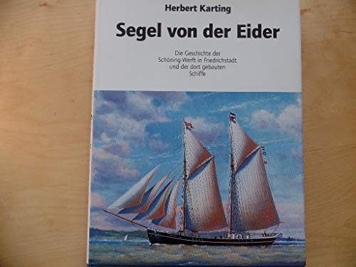 Segel von der Eider: Die Geschichte der Schöning Werft in Friedrichstadt und der dort gebauten Schiffe: Die Geschichte der Schöning-Werft in ... und der dort gebauten Schiffe