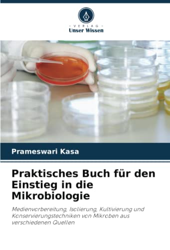 Praktisches Buch für den Einstieg in die Mikrobiologie: Medienvorbereitung, Isolierung, Kultivierung und Konservierungstechniken von Mikroben aus verschiedenen Quellen von Verlag Unser Wissen