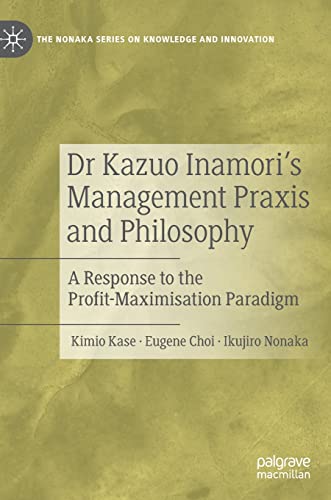 Dr Kazuo Inamori’s Management Praxis and Philosophy: A Response to the Profit-Maximisation Paradigm (The Nonaka Series on Knowledge and Innovation) von Palgrave Macmillan