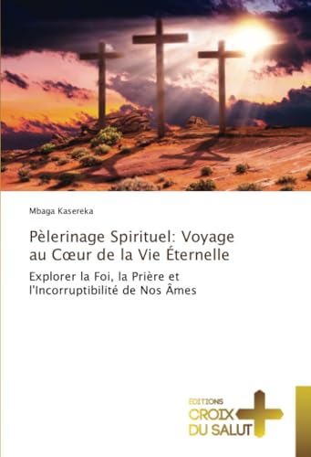 Pèlerinage Spirituel: Voyage au Cœur de la Vie Éternelle: Explorer la Foi, la Prière et l'Incorruptibilité de Nos Âmes von Éditions Croix du Salut