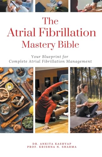 The Atrial Fibrillation Mastery Bible: Your Blueprint For Complete Atrial Fibrillation Management