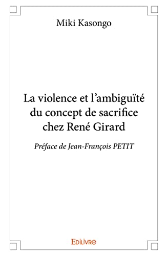La violence et l'ambiguïté du concept de sacrifice chez René Girard: Préface de Jean-François PETIT von Edilivre