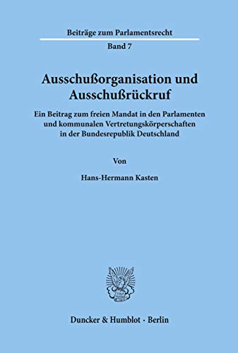 Ausschußorganisation und Ausschußrückruf.: Ein Beitrag zum freien Mandat in den Parlamenten und kommunalen Vertretungskörperschaften in der Bundesrepublik Deutschland. (Beiträge zum Parlamentsrecht)