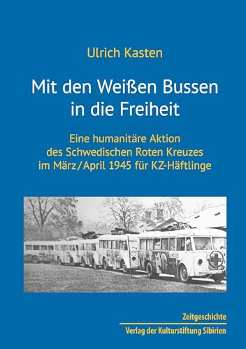 Mit den Weißen Bussen in die Freiheit: Eine humanitäre Aktion des Schwedischen Roten Kreuzes im März/April 1945 für KZ-Häftlinger von Verlag der Kulturstiftung Sibirien