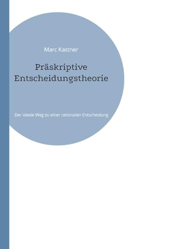 Präskriptive Entscheidungstheorie: Der ideale Weg zu einer rationalen Entscheidung von Books on Demand