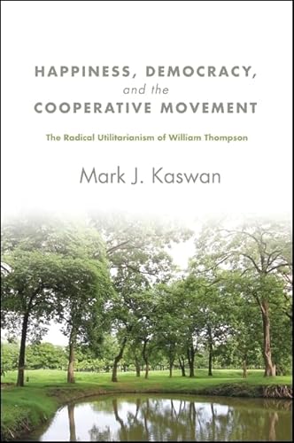 Happiness, Democracy, and the Cooperative Movement: The Radical Utilitarianism of William Thompson (SUNY series in New Political Science) von State University of New York Press