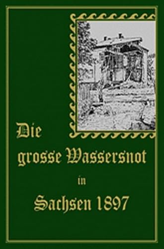 Die große Wassersnot in Sachsen 1897: Nach Berichten von Augenzeugen geschildert. Reprint der Ausgabe von 1897 Die große Wassersnot in Sachsen 1897: Nach Berichten von Augenzeugen geschildert. Reprint der Ausgabe von 1897