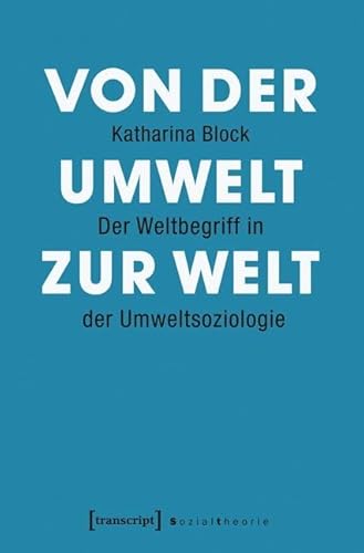 Von der Umwelt zur Welt: Der Weltbegriff in der Umweltsoziologie (Sozialtheorie) von Transcript Verlag