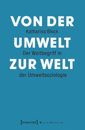 Von der Umwelt zur Welt: Der Weltbegriff in der Umweltsoziologie (Sozialtheorie)